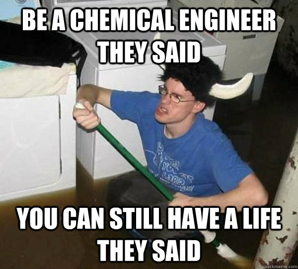 Be a Chemical Engineer they said you can still have a life they said - Be a Chemical Engineer they said you can still have a life they said  They said