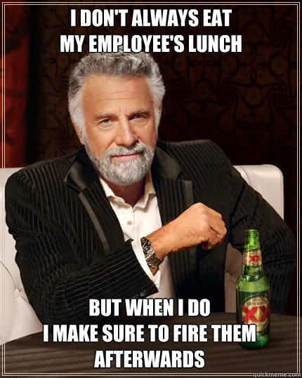 I don't always eat 
my employee's lunch But when I do 
I make sure to fire them afterwards - I don't always eat 
my employee's lunch But when I do 
I make sure to fire them afterwards  The Most Interesting Man In The World