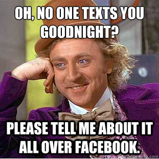 Oh, no one texts you goodnight?
 Please tell me about it all over facebook.  - Oh, no one texts you goodnight?
 Please tell me about it all over facebook.   Condescending Wonka