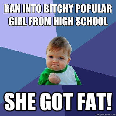 Ran into bitchy popular girl from high school She got fat! - Ran into bitchy popular girl from high school She got fat!  Success Kid