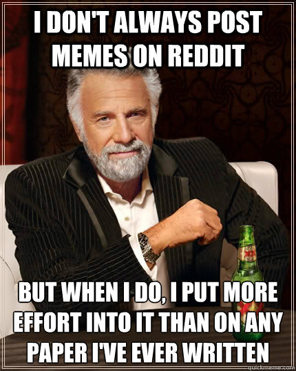 I don't always post memes on reddit but when I do, I put more effort into it than on any paper i've ever written  The Most Interesting Man In The World