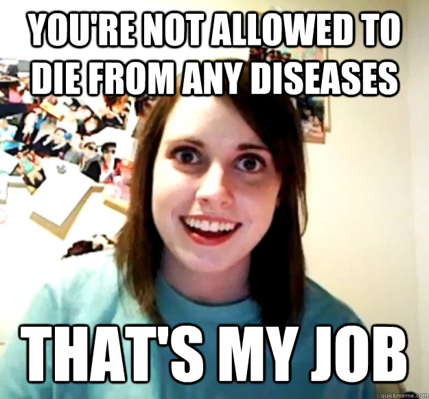 You're not allowed to die from any diseases That's my job  Overly Attached Girlfriend