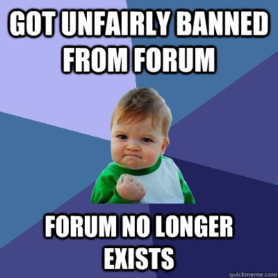 Got unfairly banned from forum Forum no longer exists  Success Kid