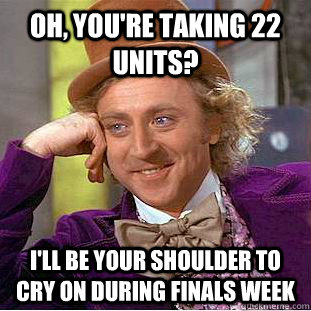 Oh, you're taking 22 units? I'll be your shoulder to cry on during finals week  Condescending Wonka