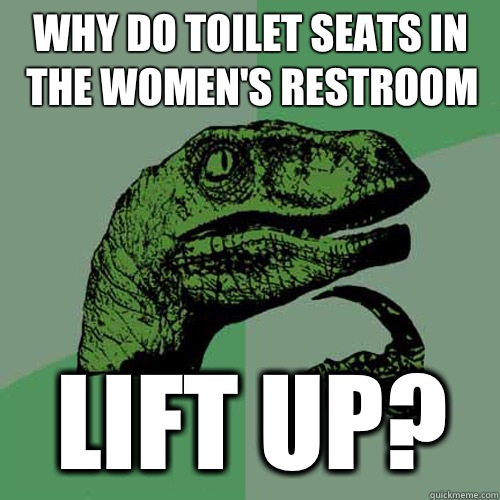 Why do toilet seats in the women's restroom Lift up?  Philosoraptor