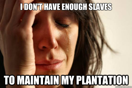 I Don't have enough slaves to maintain my plantation  First World Problems