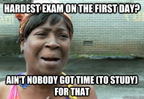 Hardest exam on the first day? Ain't nobody got time (to study) for that - Hardest exam on the first day? Ain't nobody got time (to study) for that  aint nobody got time