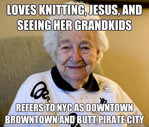 Loves knitting, jesus, and seeing her grandkids refers to nyc as downtown browntown and butt pirate city  Scumbag Grandma