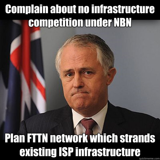 Complain about no infrastructure competition under NBN  Plan FTTN network which strands existing ISP infrastructure  Turnbull