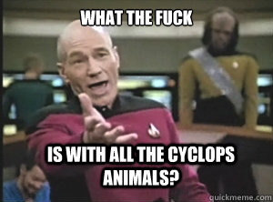 what the fuck is with all the cyclops animals?  Annoyed Picard