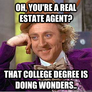 Oh, you're a real estate agent? that college degree is doing wonders..  Condescending Wonka