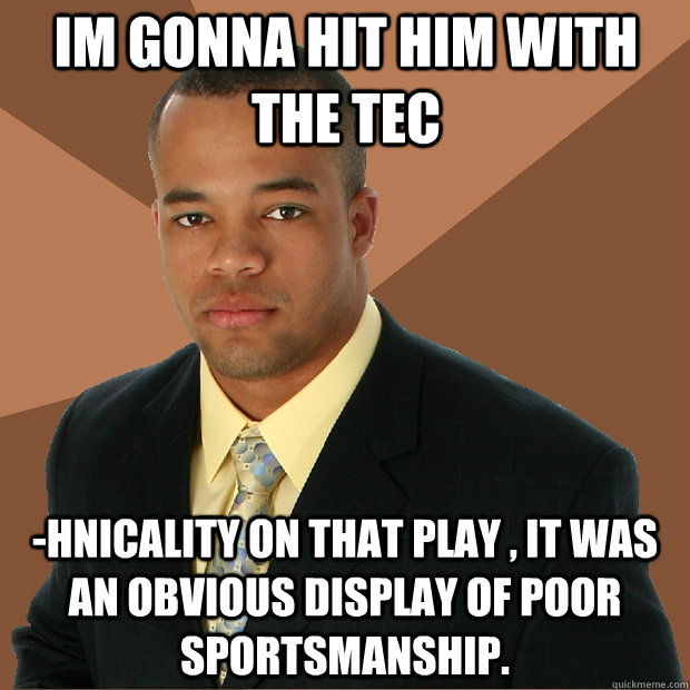 Im gonna hit him with the tec -hnicality on that play , it was an obvious display of poor sportsmanship. - Im gonna hit him with the tec -hnicality on that play , it was an obvious display of poor sportsmanship.  Successful Black Man