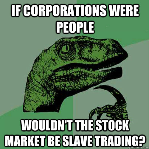 if corporations were people wouldn't the stock market be slave trading?  Philosoraptor