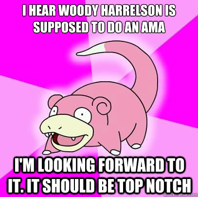 I hear Woody Harrelson is supposed to do an ama i'm Looking forward to it. it should be top notch  Slowpoke