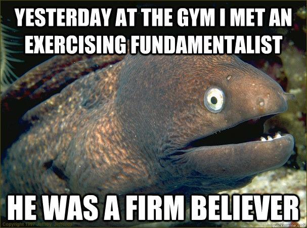 Yesterday at the gym I met an exercising fundamentalist He was a firm believer  Bad Joke Eel