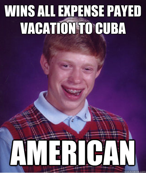 Wins all expense payed vacation to cuba american  Bad Luck Brian