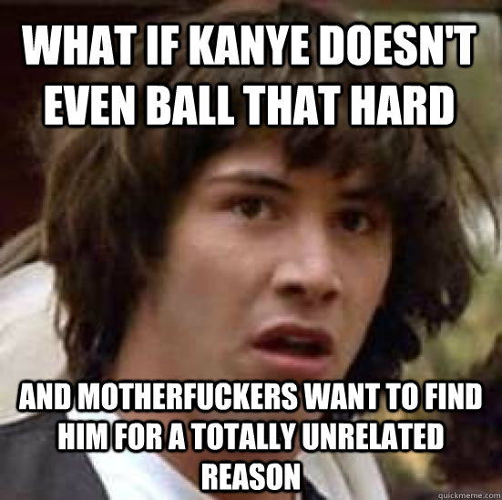 What if kanye doesn't even ball that hard And motherfuckers want to find him for a totally unrelated reason  conspiracy keanu