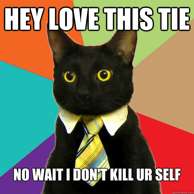 Hey love this tie no wait I DON'T KILL UR SELF  Business Cat