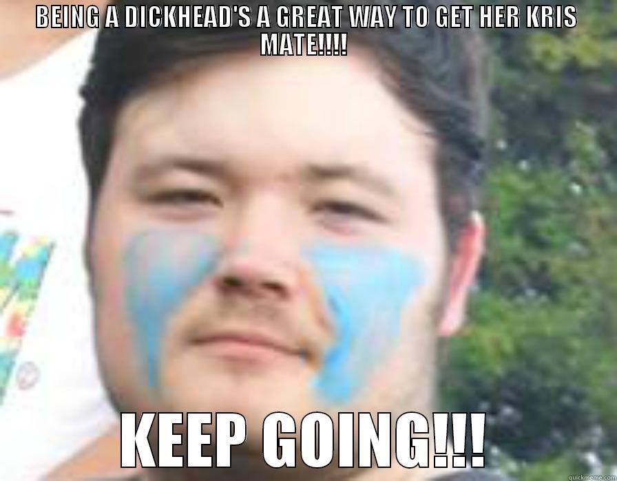 BEING A DICKHEAD'S A GREAT WAY TO GET HER KRIS MATE!!!!  KEEP GOING!!! Misc