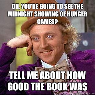 Oh, you're going to see the midnight showing of Hunger Games? Tell me about how good the book was - Oh, you're going to see the midnight showing of Hunger Games? Tell me about how good the book was  Condescending Wonka