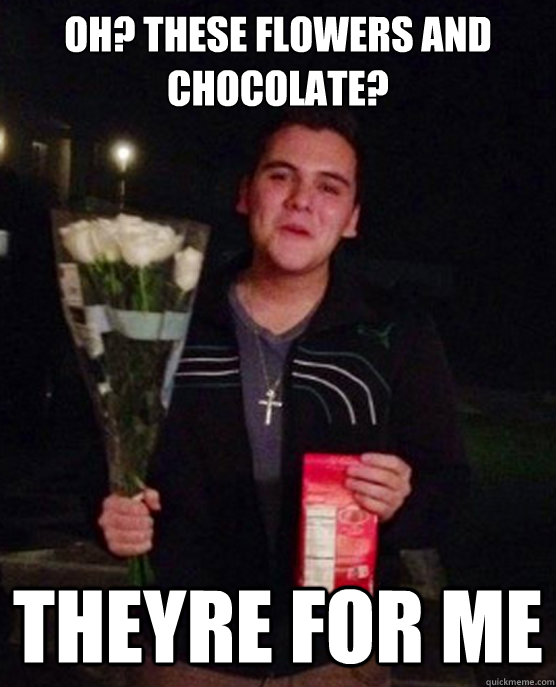 Oh? These flowers and chocolate? THEYRE FOR ME  Friendzone Johnny