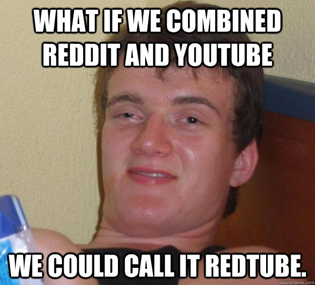 What if we combined reddit and youtube we could call it redtube. - What if we combined reddit and youtube we could call it redtube.  10 Guy