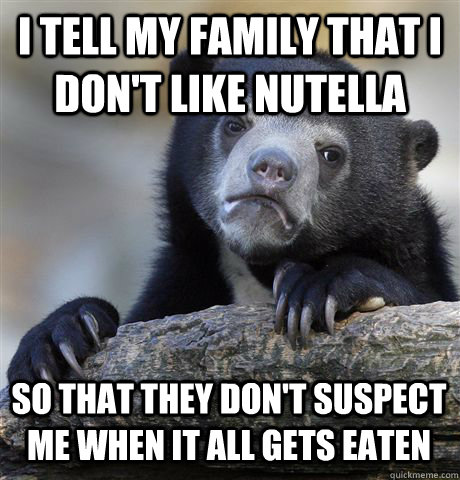 I TELL MY FAMILY THAT I DON'T LIKE NUTELLA SO THAT THEY DON'T SUSPECT ME WHEN IT ALL GETS EATEN  Confession Bear