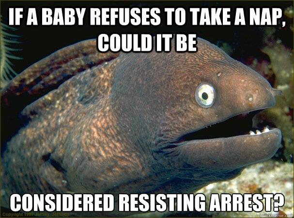 If a baby refuses to take a nap, could it be considered resisting arrest?  Bad Joke Eel