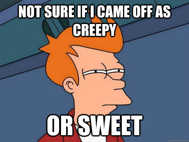 Not sure if I came off as creepy  Or sweet  Futurama Fry