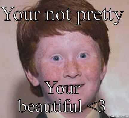 Your beautiful - YOUR NOT PRETTY  YOUR BEAUTIFUL <3 Over Confident Ginger