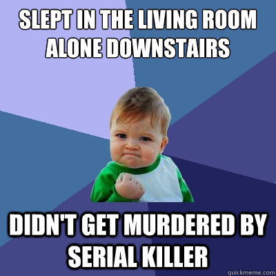 slept in the living room alone downstairs Didn't get murdered by serial killer  Success Kid