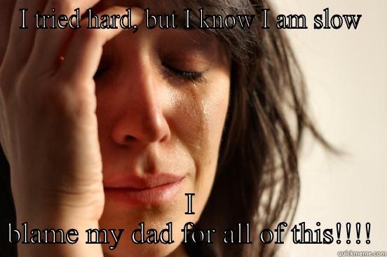 I TRIED HARD, BUT I KNOW I AM SLOW I BLAME MY DAD FOR ALL OF THIS!!!! First World Problems