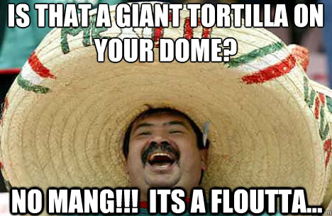 IS THAT A GIANT TORTILLA ON YOUR DOME? NO MANG!!!  ITS A FLOUTTA...  Merry mexican