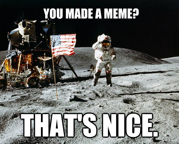 You made a meme? That's nice.  Unimpressed Astronaut