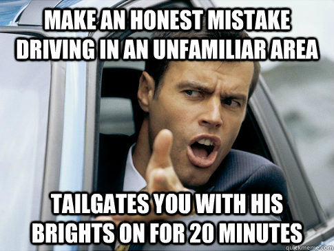 Make an honest mistake driving in an unfamiliar area Tailgates you with his brights on for 20 minutes  Asshole driver