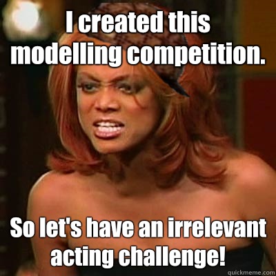 I created this modelling competition. So let's have an irrelevant acting challenge!  Scumbag Tyra