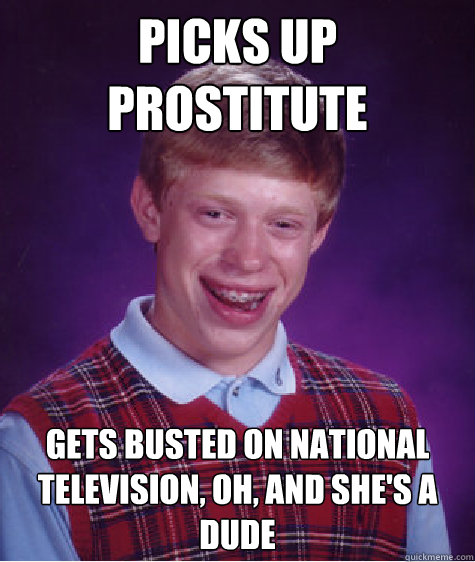 picks up prostitute gets busted on national television, oh, and she's a dude  Bad Luck Brian