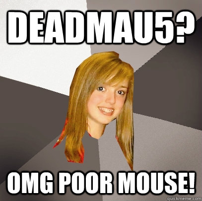 Deadmau5? OMG POOR MOUSE!  Musically Oblivious 8th Grader