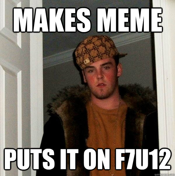 makes meme puts it on f7u12  Scumbag Steve