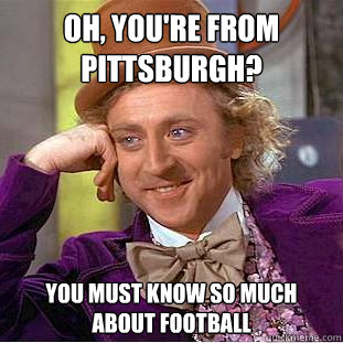 Oh, you're from pittsburgh? you must know so much about football  Condescending Wonka