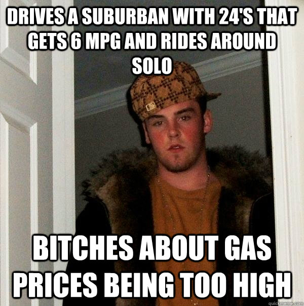 Drives a Suburban with 24's that gets 6 MPG and rides around solo Bitches about gas prices being too high  Scumbag Steve