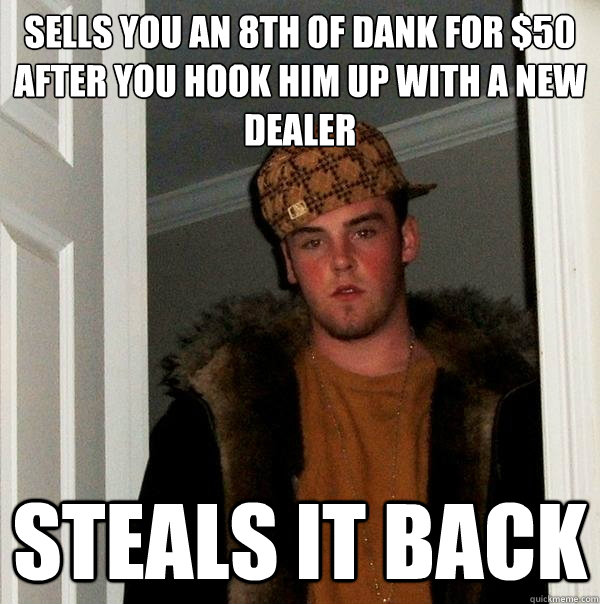 Sells you an 8th of dank for $50 after you hook him up with a new dealer Steals it back  Scumbag Steve