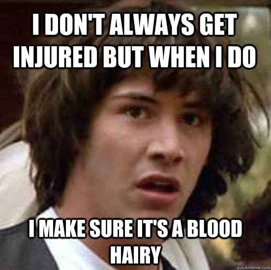 I don't always get injured but when I do I make sure it's a blood Hairy  conspiracy keanu