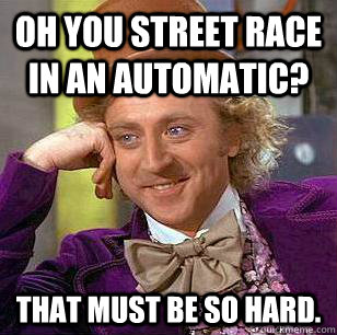 Oh you street race in an automatic? That must be so hard.  Condescending Wonka