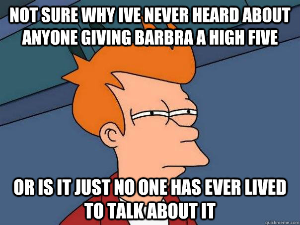 Not sure why ive never heard about anyone giving barbra a high five Or is it just no one has ever lived to talk about it - Not sure why ive never heard about anyone giving barbra a high five Or is it just no one has ever lived to talk about it  Futurama Fry