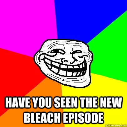  HAVE YOU SEEN THE NEW BLEACH EPISODE  Troll Face