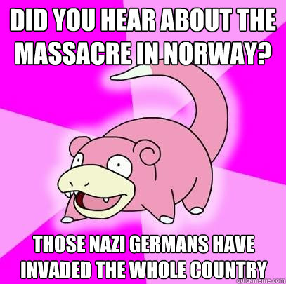 Did you hear about the massacre in norway? those nazi germans have invaded the whole country  Slowpoke