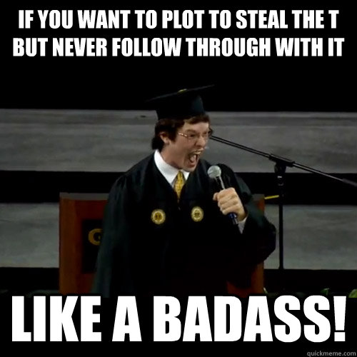 if you want to plot to steal the T but never follow through with it Like a badass! - if you want to plot to steal the T but never follow through with it Like a badass!  Badass Tech Student