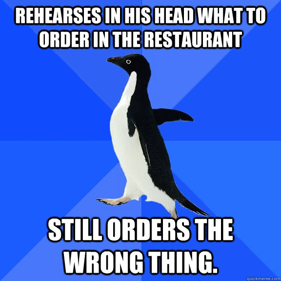 rehearses in his head what to order in the restaurant still orders the wrong thing.   Socially Awkward Penguin