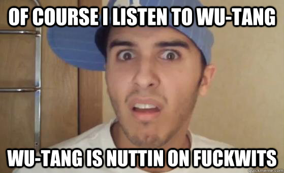 Of course I listen to Wu-Tang Wu-Tang is nuttin on fuckwits - Of course I listen to Wu-Tang Wu-Tang is nuttin on fuckwits  Typical Lil Wayne Fan